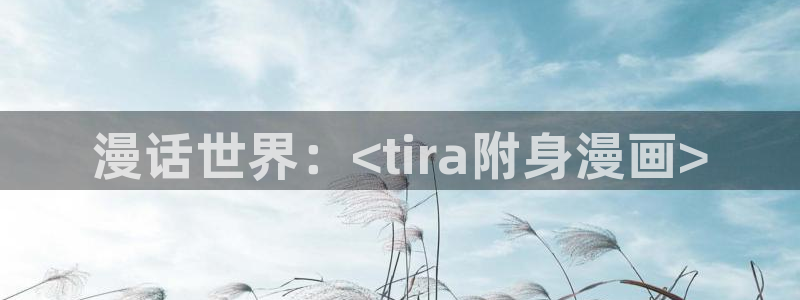 奇漫屋官方-免费漫画下拉：漫话世界：<tira附身漫画>